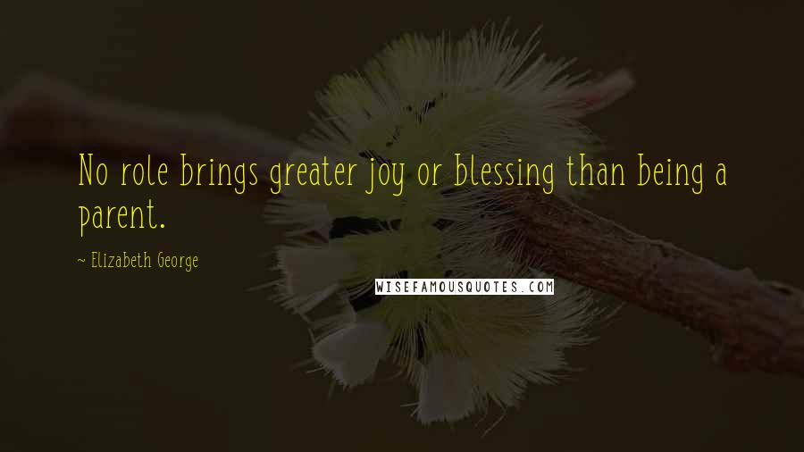 Elizabeth George Quotes: No role brings greater joy or blessing than being a parent.