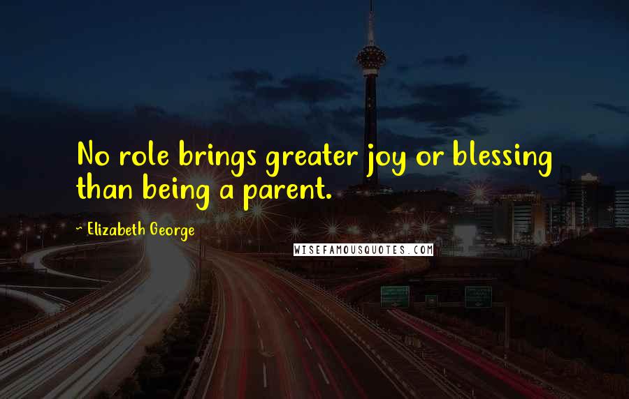 Elizabeth George Quotes: No role brings greater joy or blessing than being a parent.