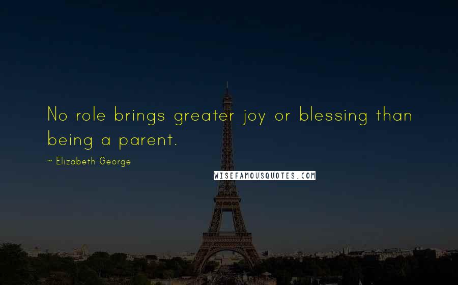 Elizabeth George Quotes: No role brings greater joy or blessing than being a parent.