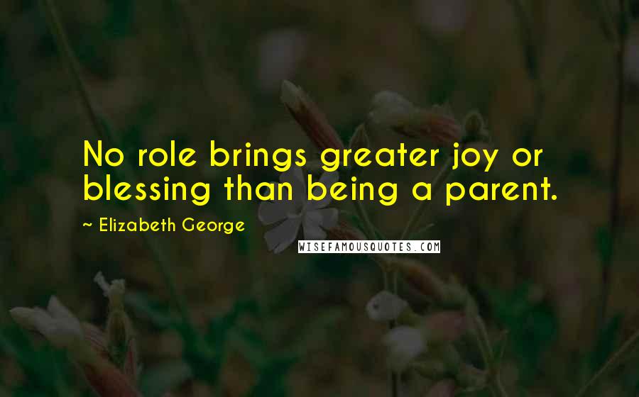 Elizabeth George Quotes: No role brings greater joy or blessing than being a parent.