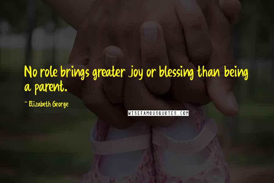 Elizabeth George Quotes: No role brings greater joy or blessing than being a parent.