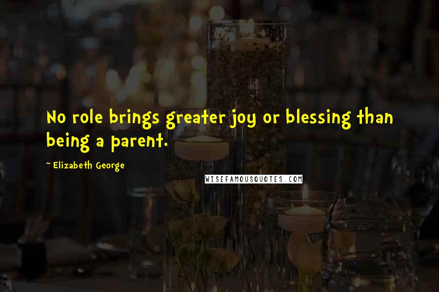 Elizabeth George Quotes: No role brings greater joy or blessing than being a parent.