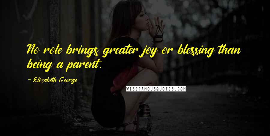 Elizabeth George Quotes: No role brings greater joy or blessing than being a parent.