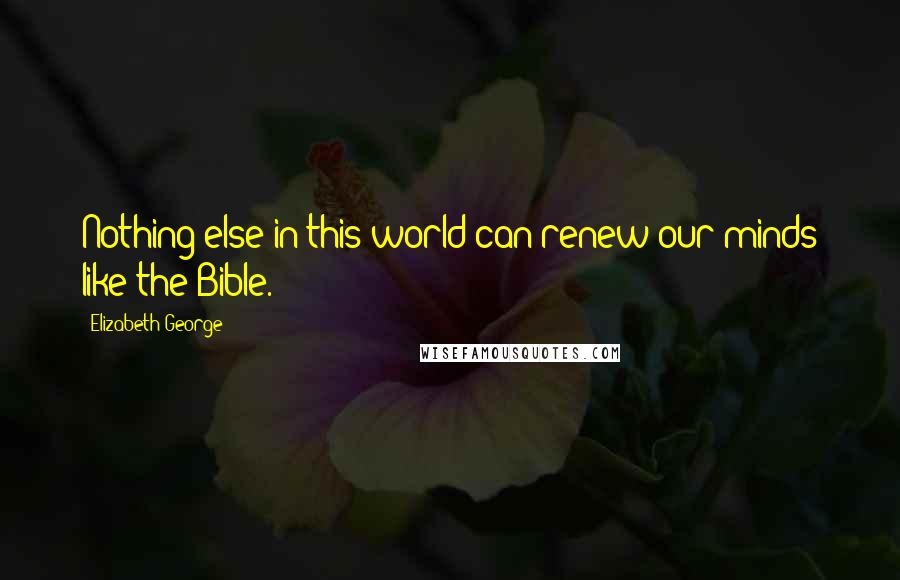 Elizabeth George Quotes: Nothing else in this world can renew our minds like the Bible.