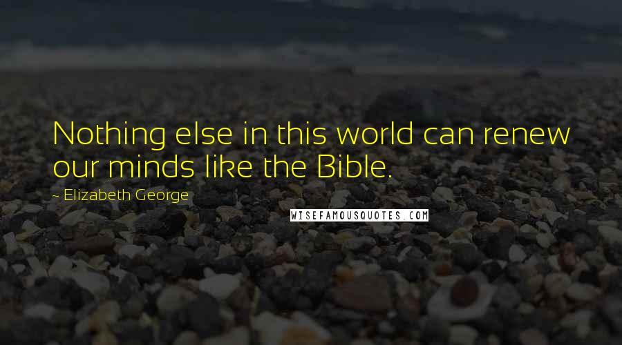 Elizabeth George Quotes: Nothing else in this world can renew our minds like the Bible.