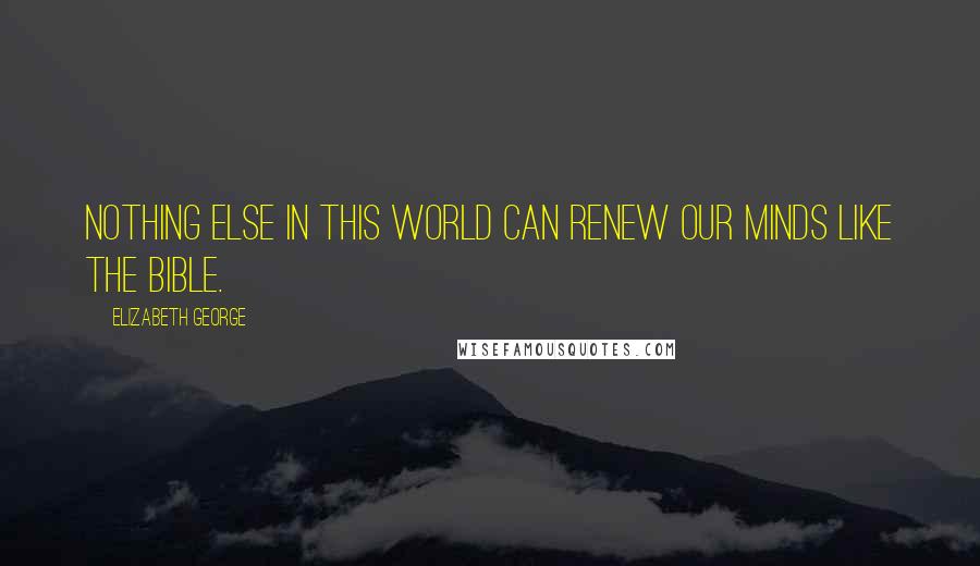 Elizabeth George Quotes: Nothing else in this world can renew our minds like the Bible.