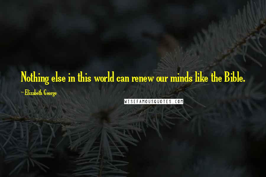 Elizabeth George Quotes: Nothing else in this world can renew our minds like the Bible.