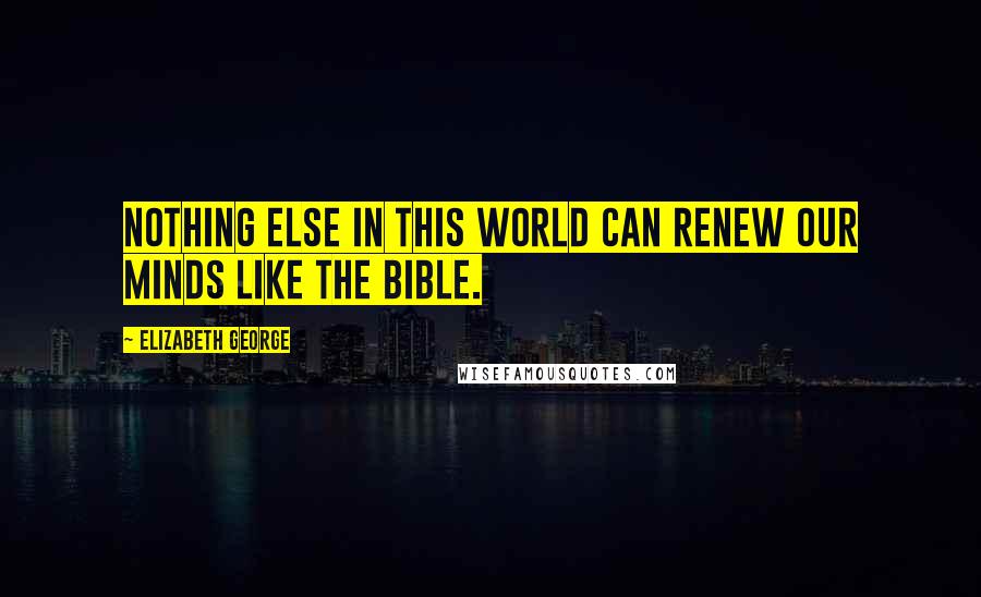 Elizabeth George Quotes: Nothing else in this world can renew our minds like the Bible.