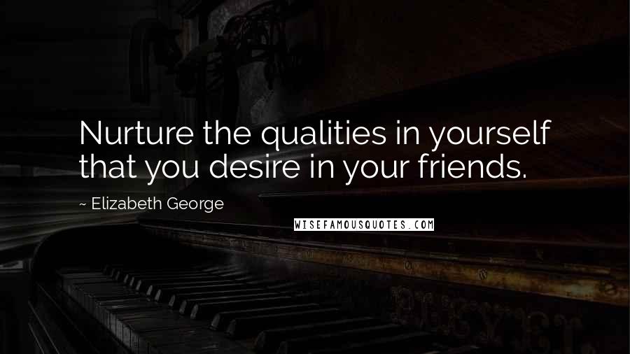 Elizabeth George Quotes: Nurture the qualities in yourself that you desire in your friends.