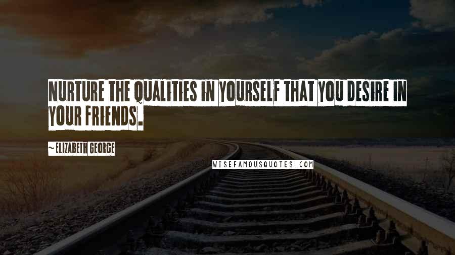 Elizabeth George Quotes: Nurture the qualities in yourself that you desire in your friends.