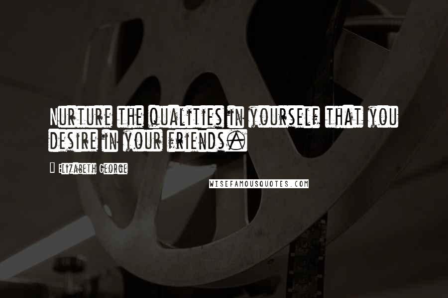 Elizabeth George Quotes: Nurture the qualities in yourself that you desire in your friends.