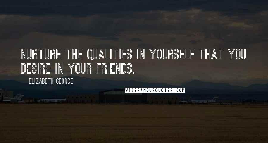 Elizabeth George Quotes: Nurture the qualities in yourself that you desire in your friends.