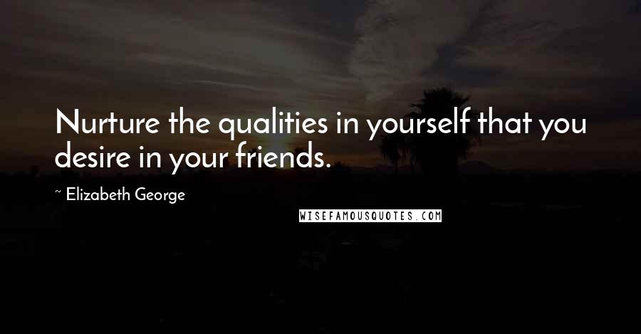 Elizabeth George Quotes: Nurture the qualities in yourself that you desire in your friends.