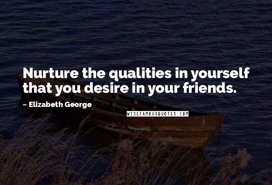 Elizabeth George Quotes: Nurture the qualities in yourself that you desire in your friends.