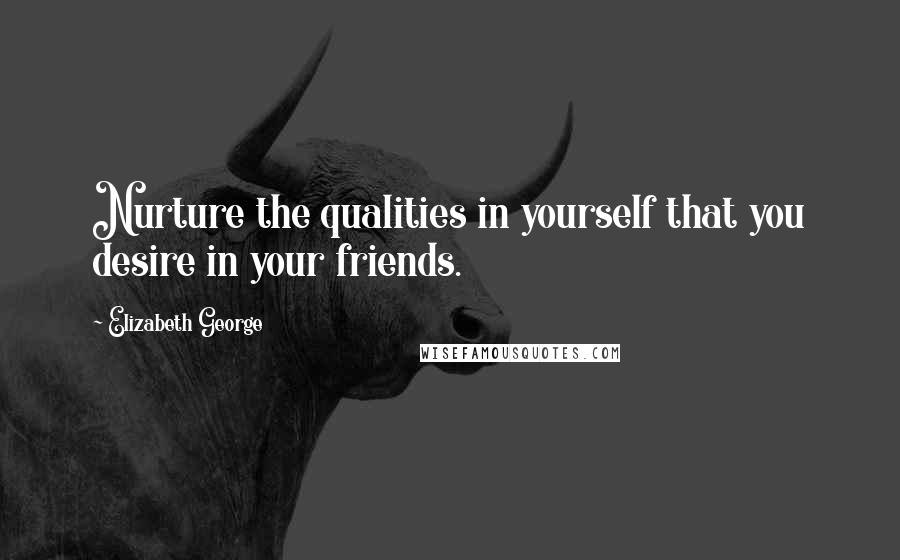 Elizabeth George Quotes: Nurture the qualities in yourself that you desire in your friends.