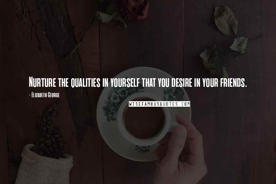 Elizabeth George Quotes: Nurture the qualities in yourself that you desire in your friends.