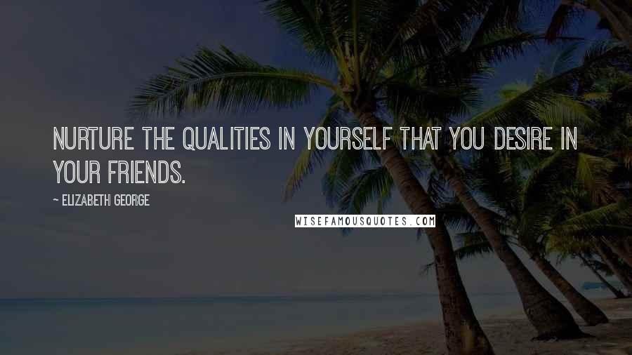 Elizabeth George Quotes: Nurture the qualities in yourself that you desire in your friends.