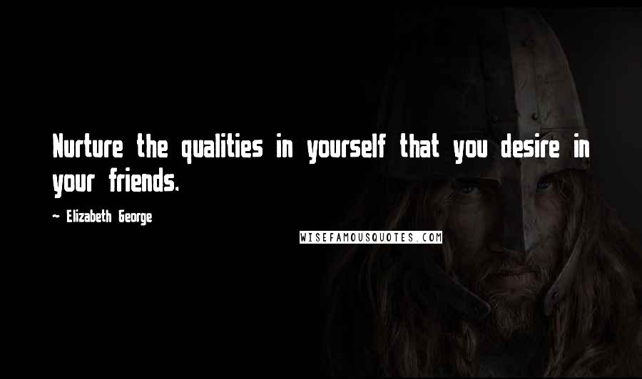 Elizabeth George Quotes: Nurture the qualities in yourself that you desire in your friends.