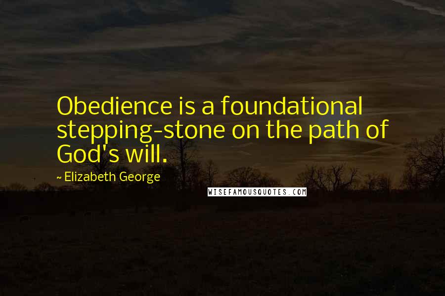 Elizabeth George Quotes: Obedience is a foundational stepping-stone on the path of God's will.