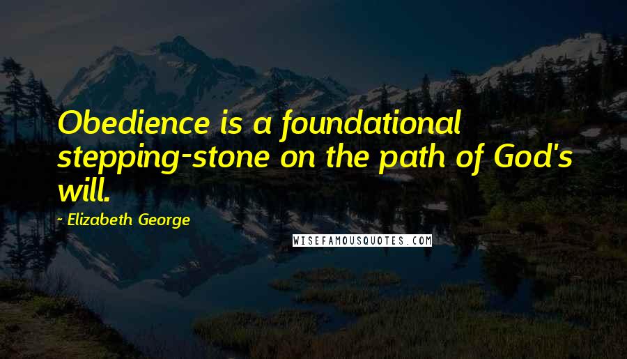 Elizabeth George Quotes: Obedience is a foundational stepping-stone on the path of God's will.