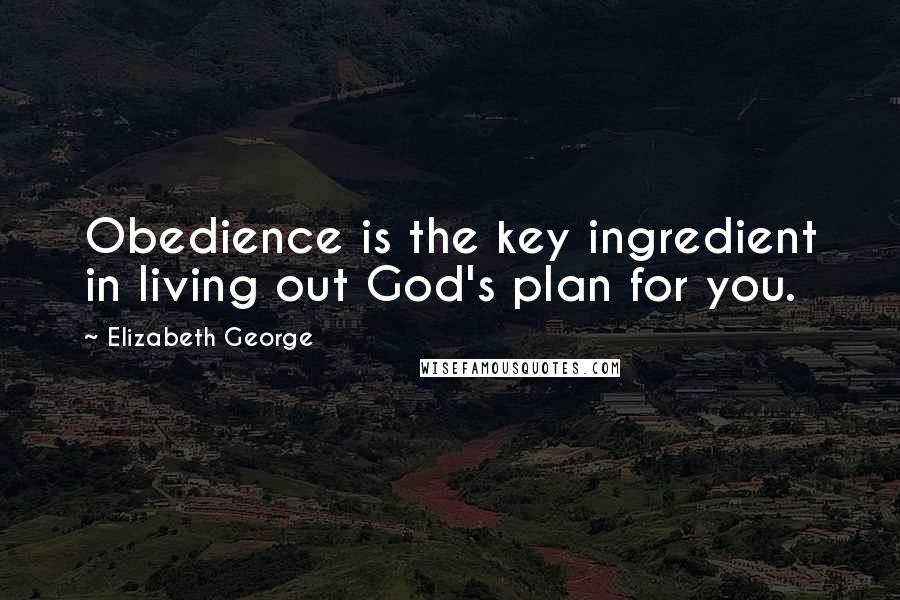 Elizabeth George Quotes: Obedience is the key ingredient in living out God's plan for you.