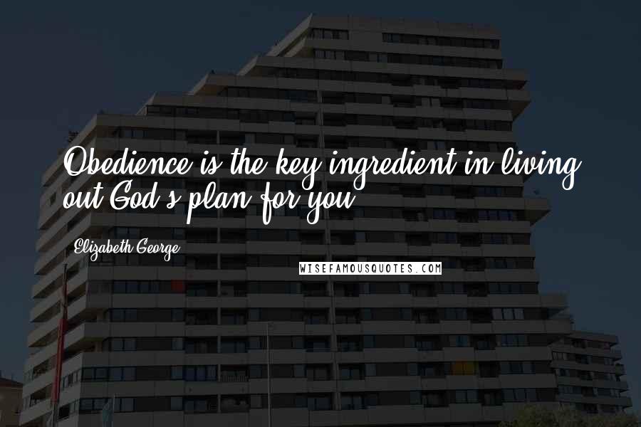 Elizabeth George Quotes: Obedience is the key ingredient in living out God's plan for you.