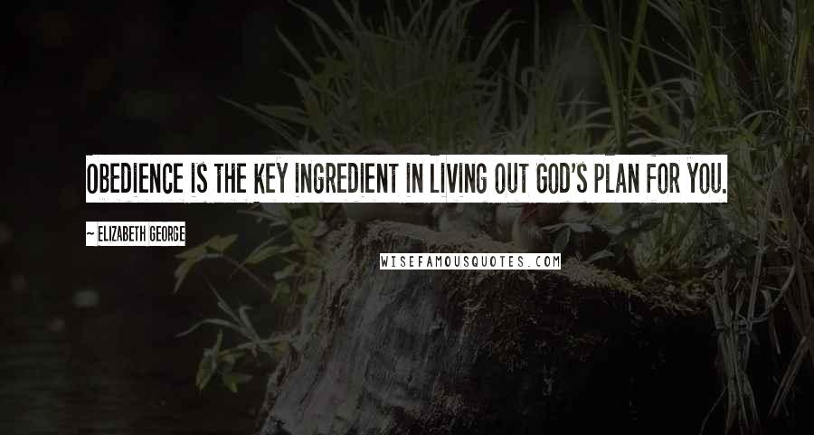 Elizabeth George Quotes: Obedience is the key ingredient in living out God's plan for you.