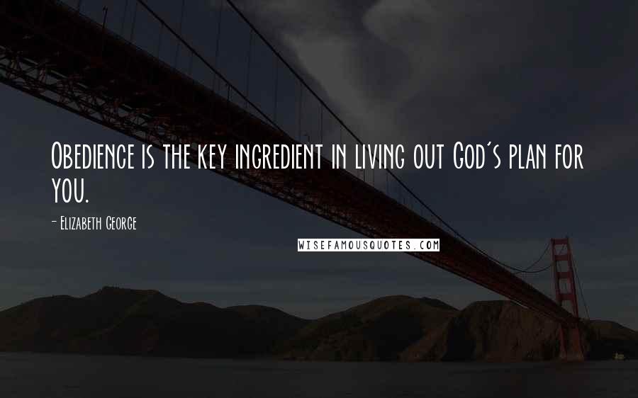 Elizabeth George Quotes: Obedience is the key ingredient in living out God's plan for you.