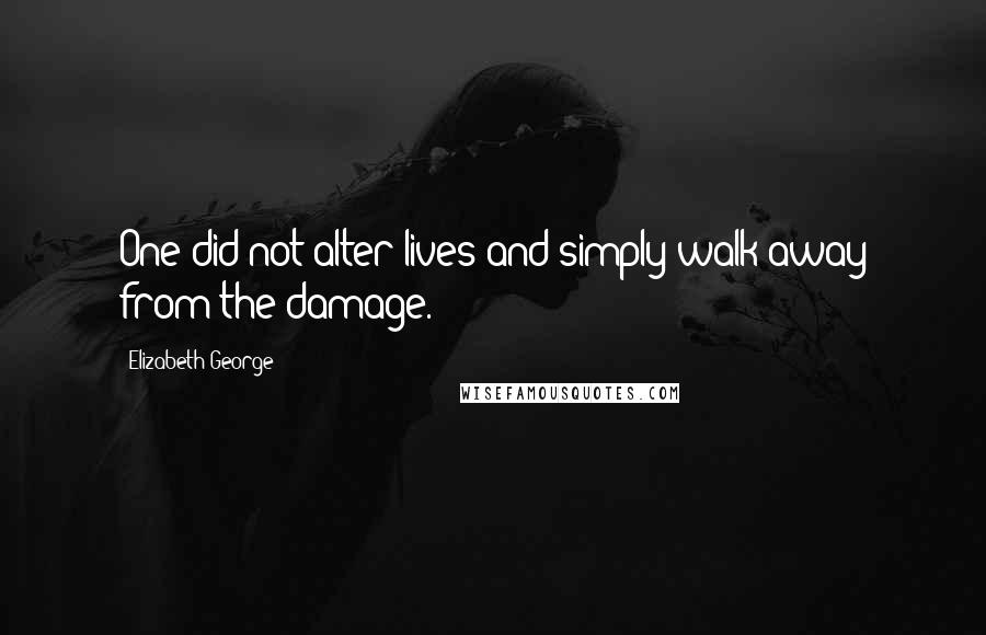 Elizabeth George Quotes: One did not alter lives and simply walk away from the damage.