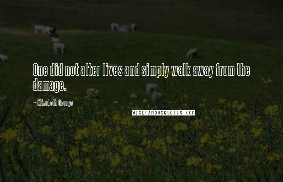 Elizabeth George Quotes: One did not alter lives and simply walk away from the damage.