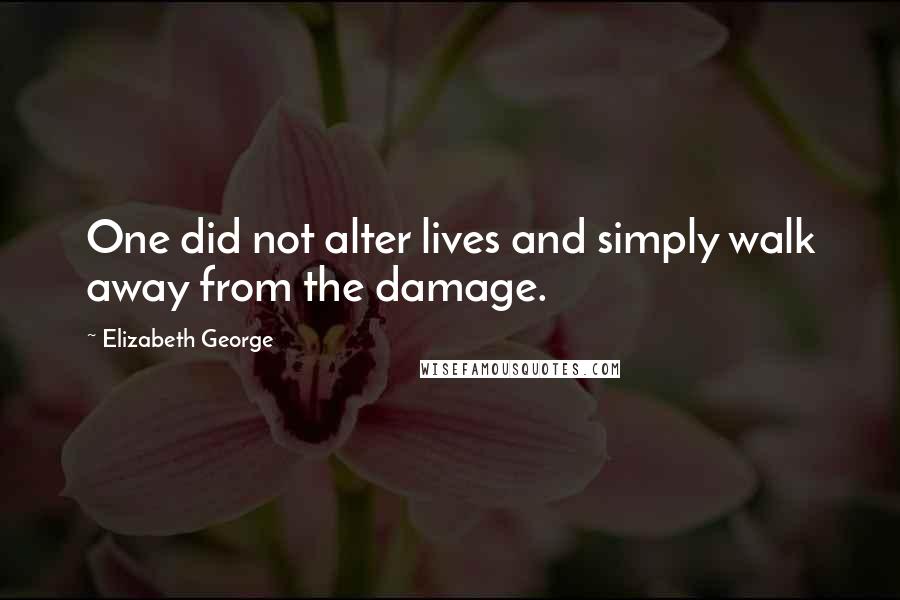 Elizabeth George Quotes: One did not alter lives and simply walk away from the damage.