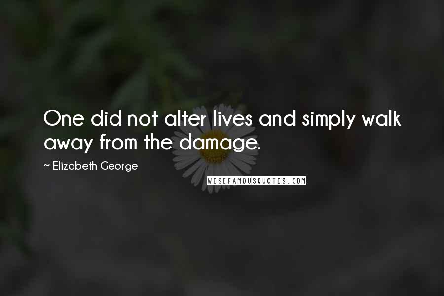 Elizabeth George Quotes: One did not alter lives and simply walk away from the damage.