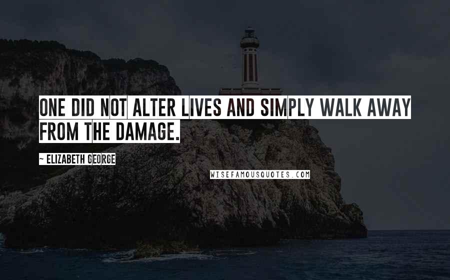 Elizabeth George Quotes: One did not alter lives and simply walk away from the damage.