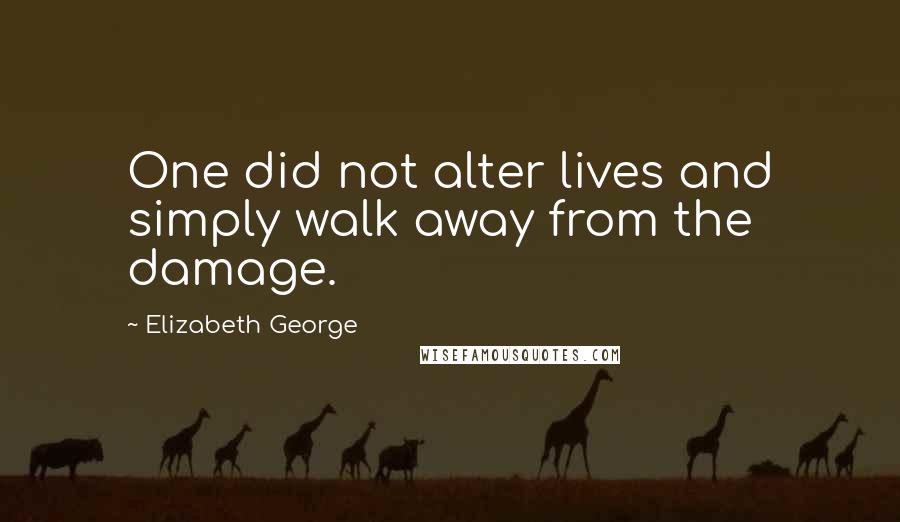 Elizabeth George Quotes: One did not alter lives and simply walk away from the damage.