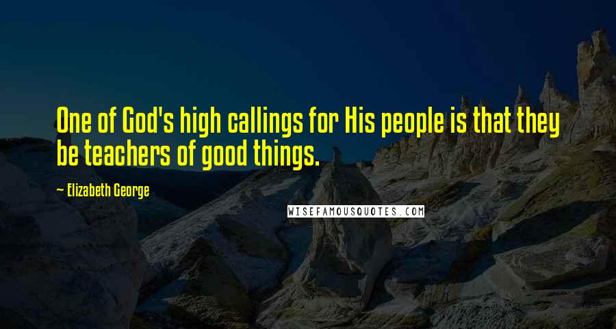 Elizabeth George Quotes: One of God's high callings for His people is that they be teachers of good things.