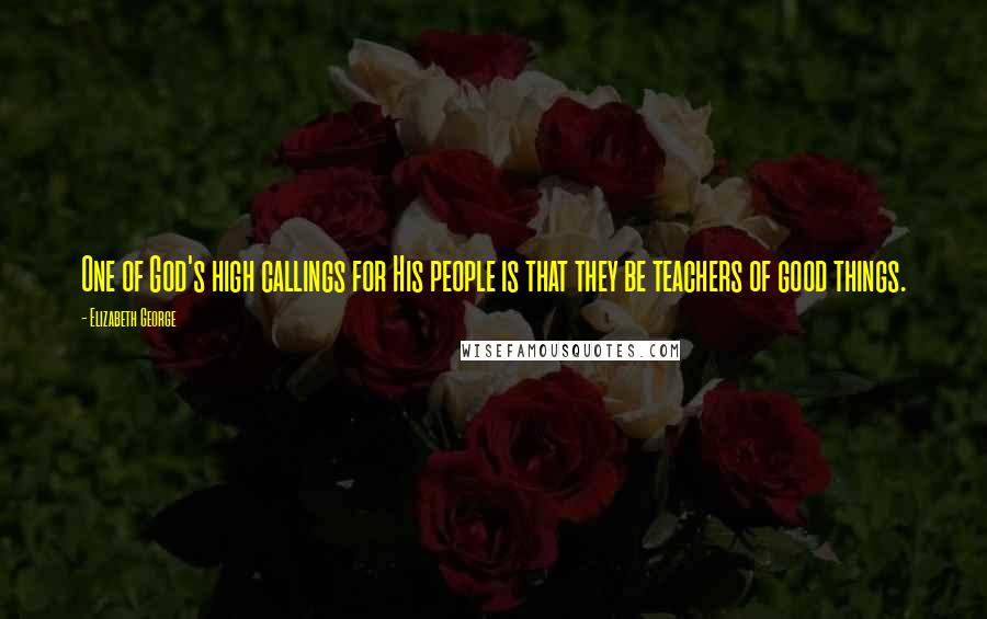 Elizabeth George Quotes: One of God's high callings for His people is that they be teachers of good things.