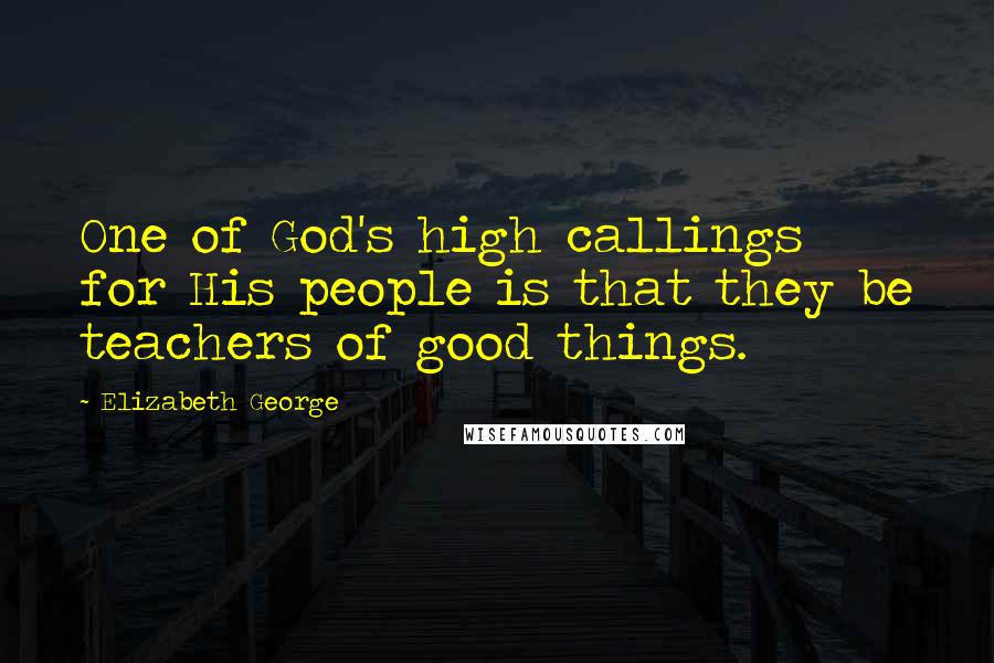 Elizabeth George Quotes: One of God's high callings for His people is that they be teachers of good things.