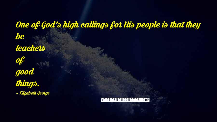 Elizabeth George Quotes: One of God's high callings for His people is that they be teachers of good things.