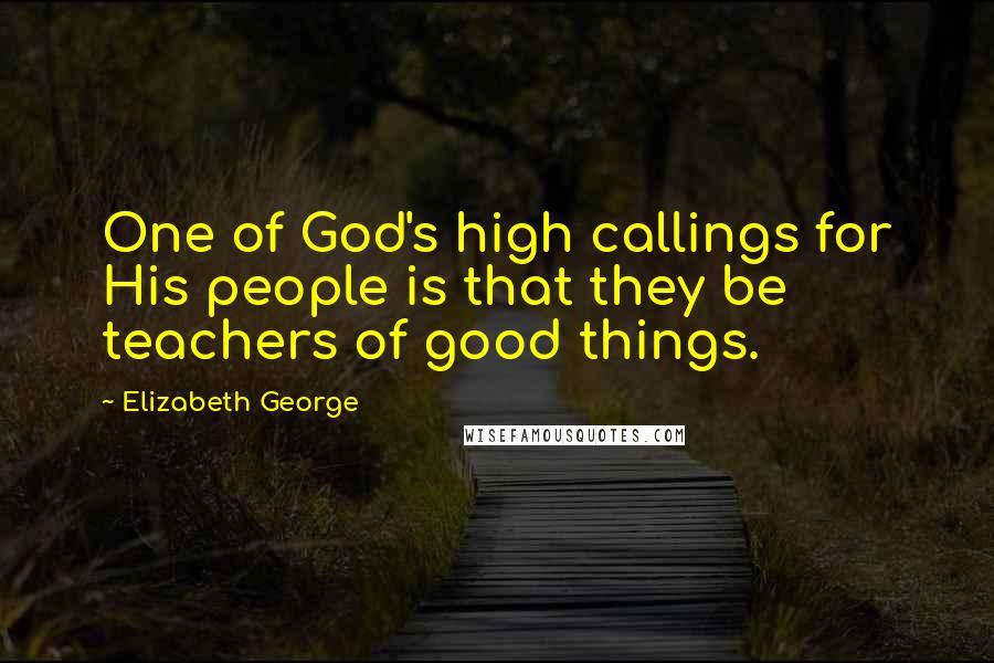 Elizabeth George Quotes: One of God's high callings for His people is that they be teachers of good things.
