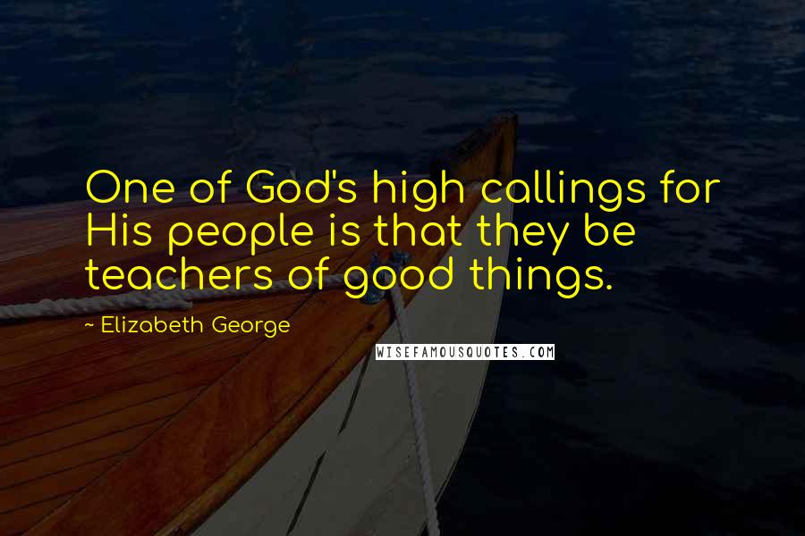 Elizabeth George Quotes: One of God's high callings for His people is that they be teachers of good things.