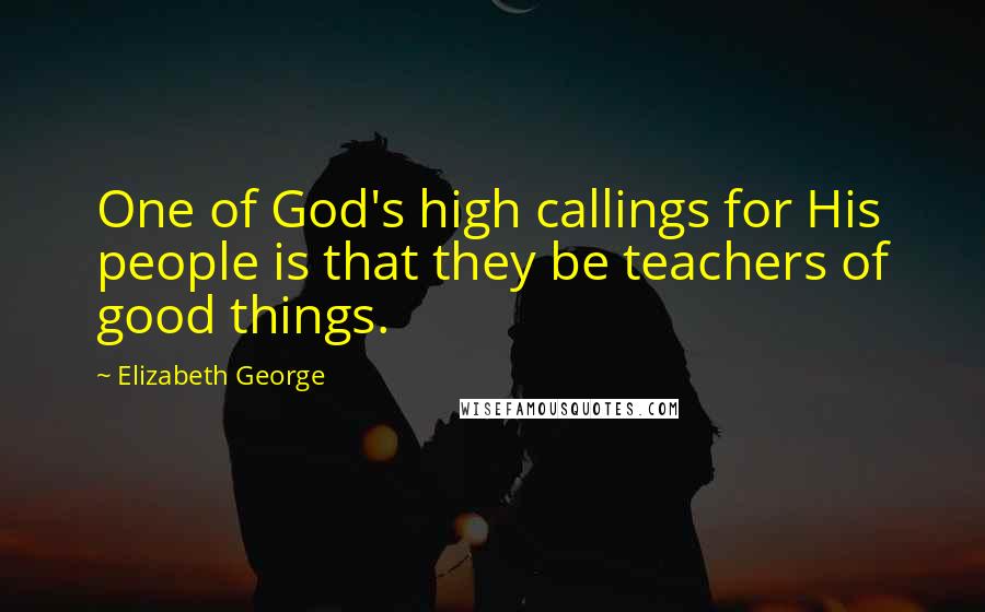 Elizabeth George Quotes: One of God's high callings for His people is that they be teachers of good things.