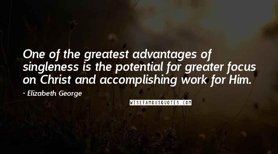 Elizabeth George Quotes: One of the greatest advantages of singleness is the potential for greater focus on Christ and accomplishing work for Him.