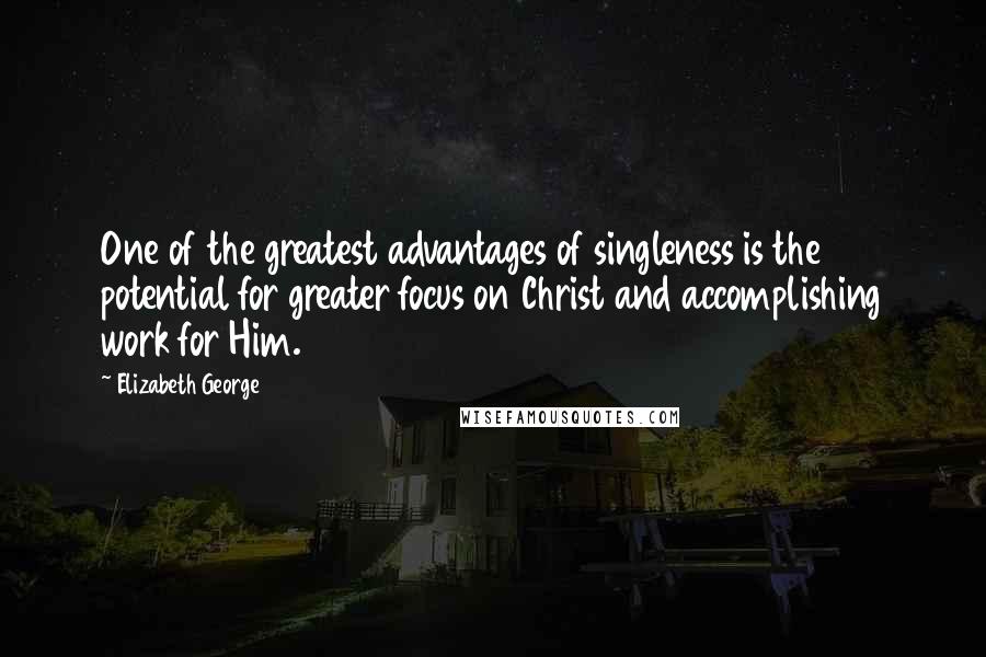 Elizabeth George Quotes: One of the greatest advantages of singleness is the potential for greater focus on Christ and accomplishing work for Him.