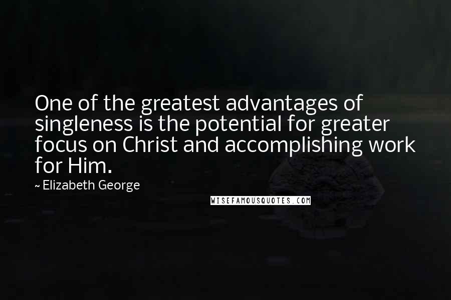 Elizabeth George Quotes: One of the greatest advantages of singleness is the potential for greater focus on Christ and accomplishing work for Him.