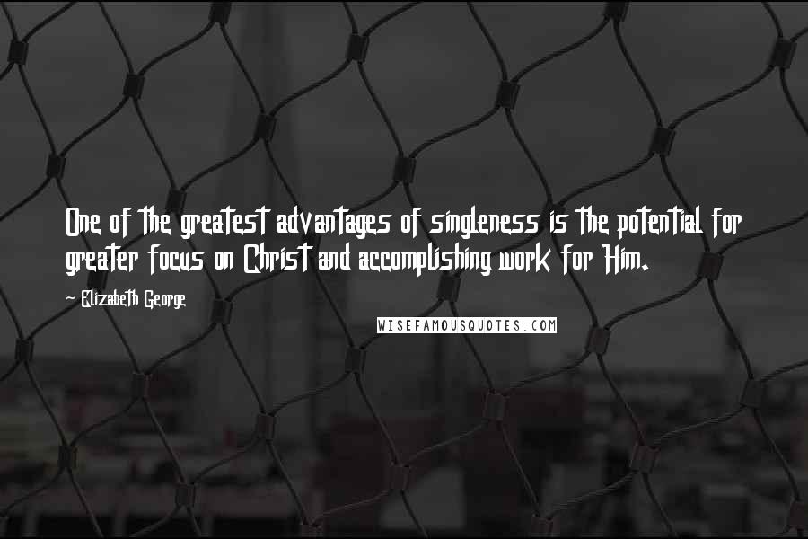 Elizabeth George Quotes: One of the greatest advantages of singleness is the potential for greater focus on Christ and accomplishing work for Him.