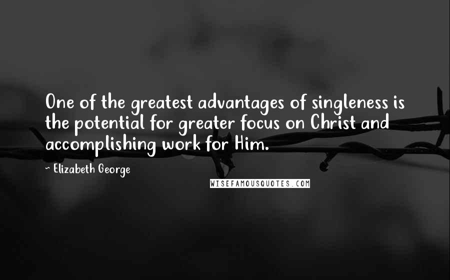 Elizabeth George Quotes: One of the greatest advantages of singleness is the potential for greater focus on Christ and accomplishing work for Him.