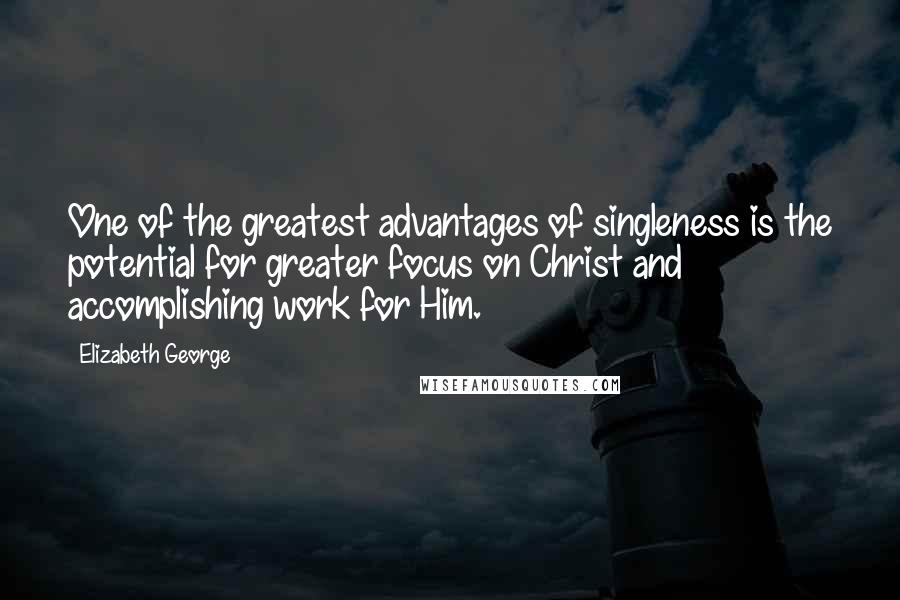 Elizabeth George Quotes: One of the greatest advantages of singleness is the potential for greater focus on Christ and accomplishing work for Him.