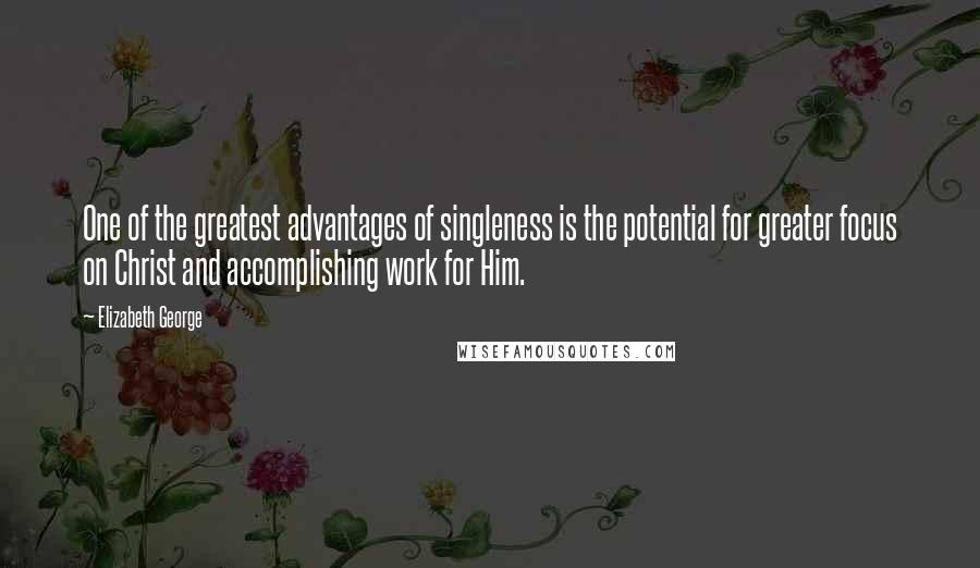 Elizabeth George Quotes: One of the greatest advantages of singleness is the potential for greater focus on Christ and accomplishing work for Him.