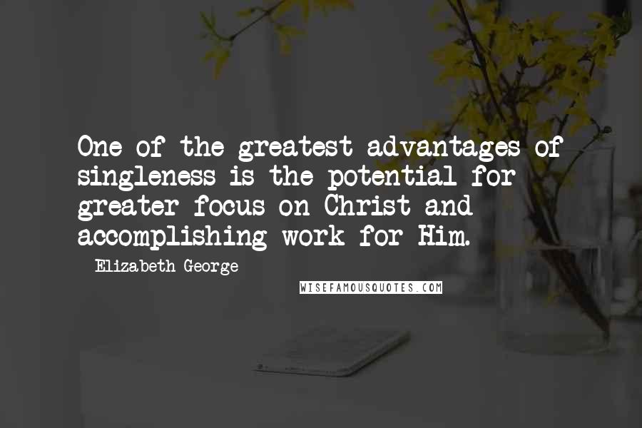 Elizabeth George Quotes: One of the greatest advantages of singleness is the potential for greater focus on Christ and accomplishing work for Him.