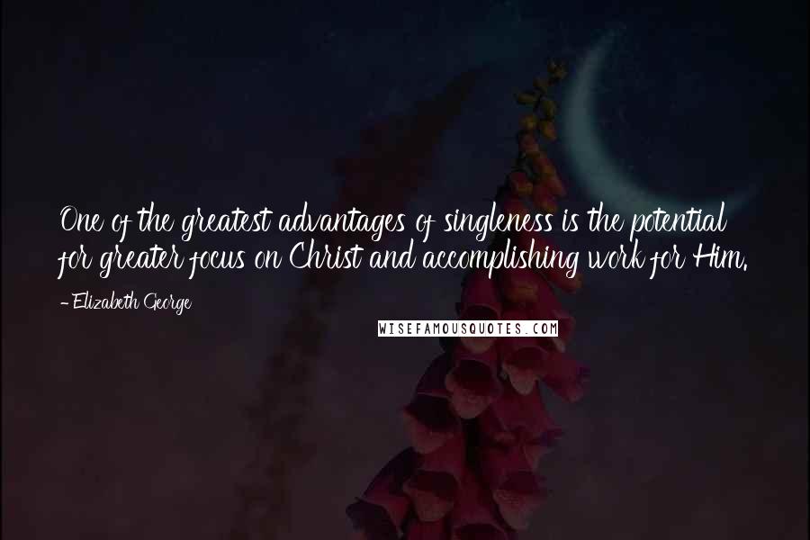 Elizabeth George Quotes: One of the greatest advantages of singleness is the potential for greater focus on Christ and accomplishing work for Him.